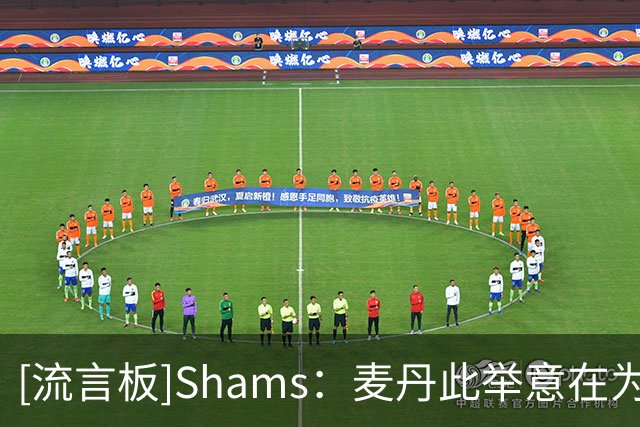 [流言板]Shams：麦丹此举意在为自己未来的薪资谈判创造灵活性